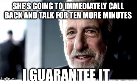 I Guarantee It Meme | SHE'S GOING TO IMMEDIATELY CALL BACK AND TALK FOR TEN MORE MINUTES  I GUARANTEE IT | image tagged in memes,i guarantee it | made w/ Imgflip meme maker