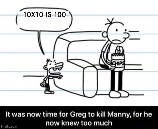 It was now time for Greg to kill manny, for he now knew too much | 10X10 IS 100 | image tagged in it was now time for greg to kill manny for he now knew too much | made w/ Imgflip meme maker