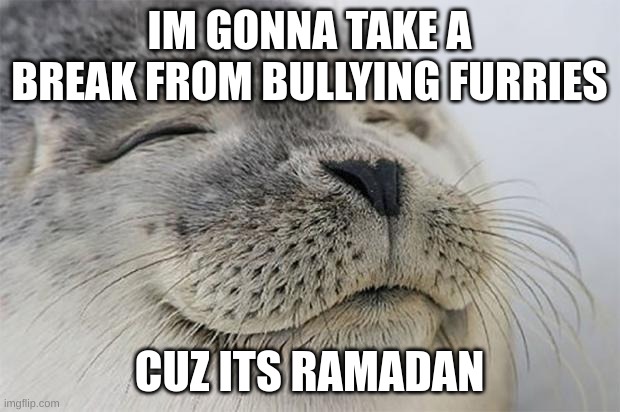 Satisfied Seal | IM GONNA TAKE A BREAK FROM BULLYING FURRIES; CUZ ITS RAMADAN | image tagged in memes,satisfied seal | made w/ Imgflip meme maker