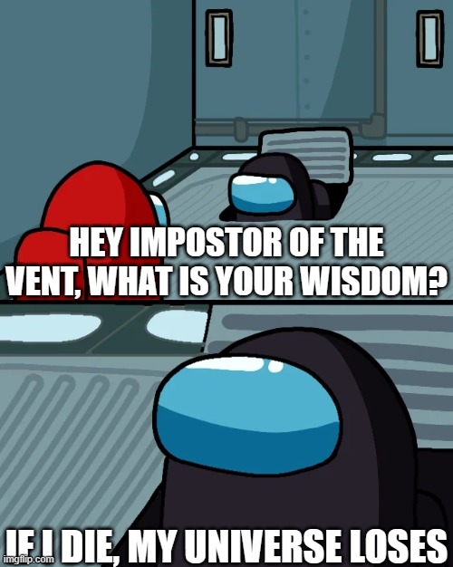 Impostor's wish | HEY IMPOSTOR OF THE VENT, WHAT IS YOUR WISDOM? IF I DIE, MY UNIVERSE LOSES | image tagged in impostor of the vent | made w/ Imgflip meme maker