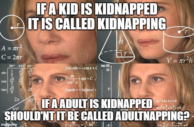 ........ | IF A KID IS KIDNAPPED IT IS CALLED KIDNAPPING; IF A ADULT IS KIDNAPPED SHOULD'NT IT BE CALLED ADULTNAPPING? | image tagged in calculating meme | made w/ Imgflip meme maker