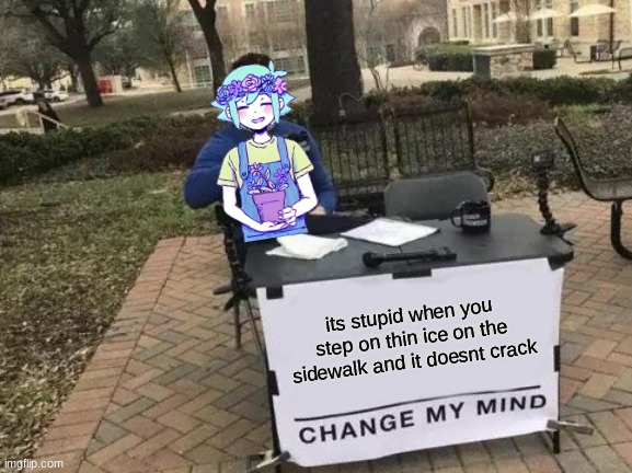 Change My Mind | its stupid when you step on thin ice on the sidewalk and it doesnt crack | image tagged in memes,change my mind,omori | made w/ Imgflip meme maker