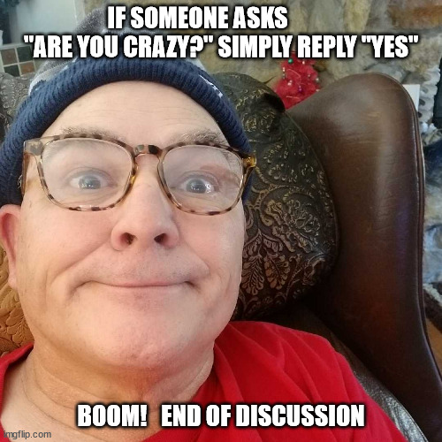 Durl Earl | IF SOMEONE ASKS           "ARE YOU CRAZY?" SIMPLY REPLY "YES"; BOOM!   END OF DISCUSSION | image tagged in durl earl | made w/ Imgflip meme maker