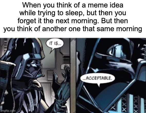It Is Acceptable | When you think of a meme idea while trying to sleep, but then you forget it the next morning. But then you think of another one that same morning | image tagged in it is acceptable,memes,funny | made w/ Imgflip meme maker