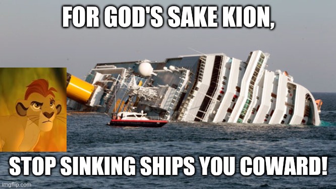 kion always sucked | FOR GOD'S SAKE KION, STOP SINKING SHIPS YOU COWARD! | image tagged in sinking ship,kion must die,cancel the lion guard | made w/ Imgflip meme maker