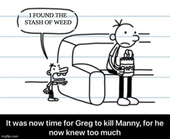 kill im kill him now | I FOUND THE STASH OF WEED | image tagged in it was now time for greg to kill manny for he now knew too much | made w/ Imgflip meme maker