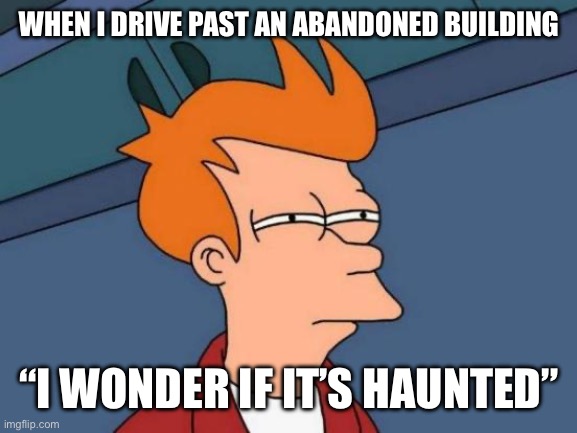 Abandoned Building Is It Haunted? | WHEN I DRIVE PAST AN ABANDONED BUILDING; “I WONDER IF IT’S HAUNTED” | image tagged in futurama fry,haunted,abandoned,wondering,is it | made w/ Imgflip meme maker