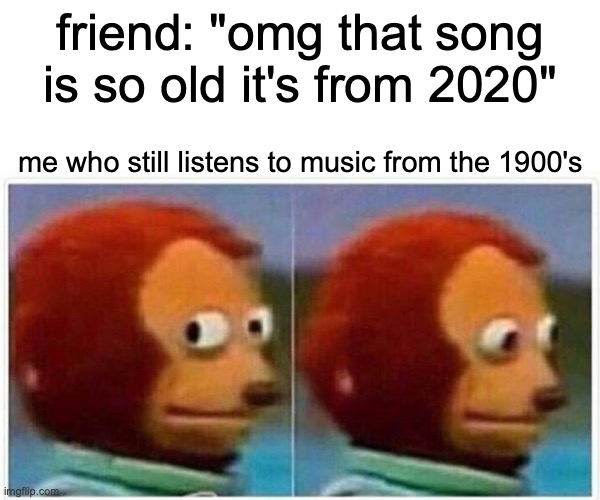 true | friend: "omg that song is so old it's from 2020"; me who still listens to music from the 1900's | image tagged in memes,monkey puppet | made w/ Imgflip meme maker