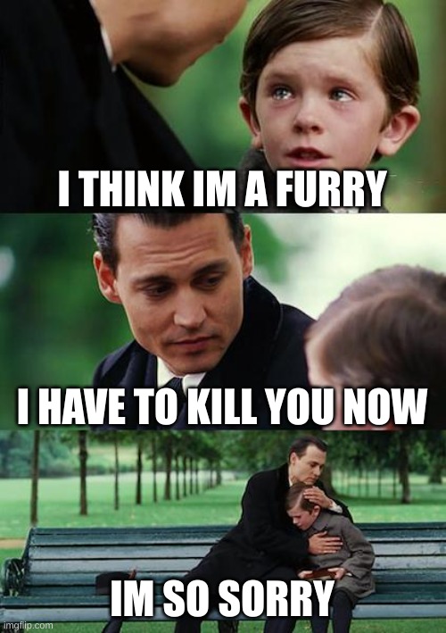 Finding Neverland | I THINK IM A FURRY; I HAVE TO KILL YOU NOW; IM SO SORRY | image tagged in memes,finding neverland | made w/ Imgflip meme maker