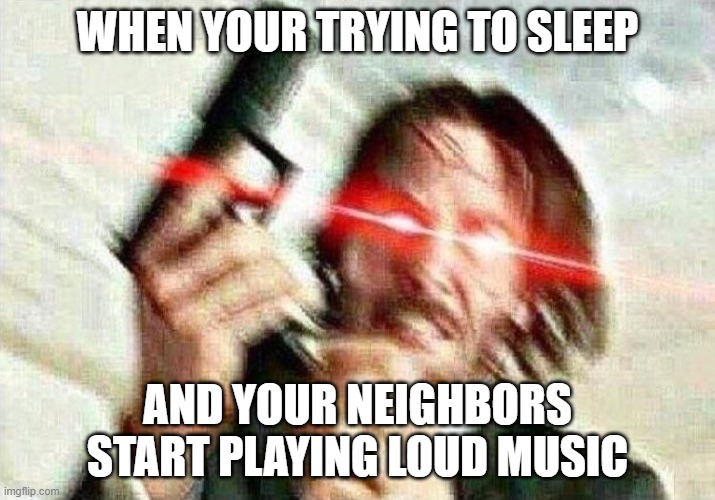 Please upvote :) | WHEN YOUR TRYING TO SLEEP; AND YOUR NEIGHBORS START PLAYING LOUD MUSIC | image tagged in john wick | made w/ Imgflip meme maker