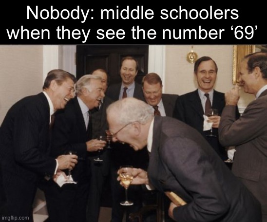 *dies of cringe* | Nobody: middle schoolers when they see the number ‘69’ | image tagged in memes,laughing men in suits | made w/ Imgflip meme maker