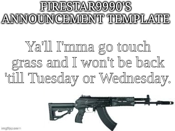I'll stay on for a bit here, but I'll go soon. | Ya'll I'mma go touch grass and I won't be back 'till Tuesday or Wednesday. | image tagged in firestar9990 announcement template better | made w/ Imgflip meme maker