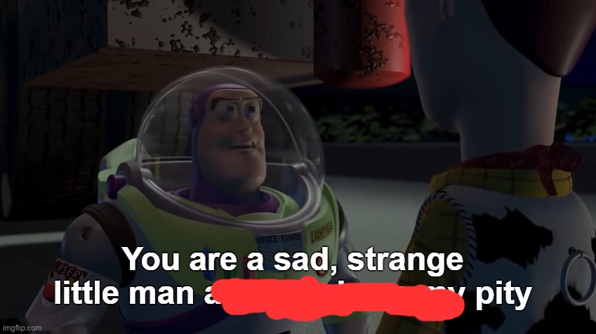 You are a sad, strange little man and you have my pity | image tagged in you are a sad strange little man and you have my pity | made w/ Imgflip meme maker