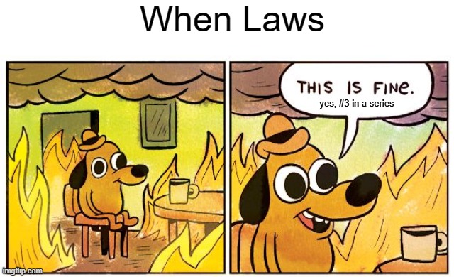 This Is Fine Meme | When Laws; yes, #3 in a series | image tagged in memes,this is fine | made w/ Imgflip meme maker