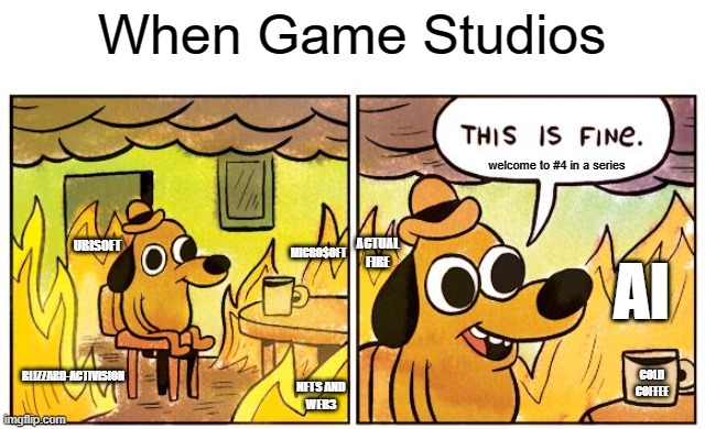 This Is Fine | When Game Studios; welcome to #4 in a series; AI; ACTUAL FIRE; UBISOFT; MICRO$OFT; BLIZZARD-ACTIVISION; COLD COFFEE; NFTS AND
WEB3 | image tagged in memes,this is fine | made w/ Imgflip meme maker