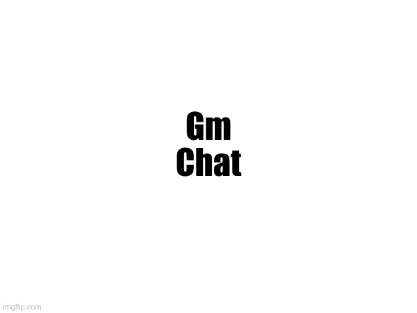 Gm
Chat | made w/ Imgflip meme maker