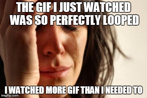 First World Problems Meme | THE GIF I JUST WATCHED WAS SO PERFECTLY LOOPED I WATCHED MORE GIF THAN I NEEDED TO | image tagged in memes,first world problems | made w/ Imgflip meme maker