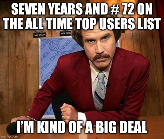 ron burgundy | SEVEN YEARS AND # 72 ON THE ALL TIME TOP USERS LIST I’M KIND OF A BIG DEAL | image tagged in ron burgundy | made w/ Imgflip meme maker