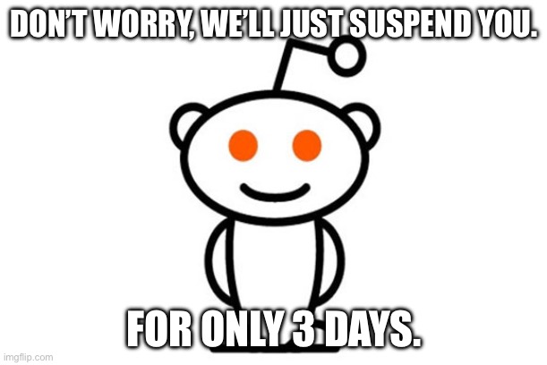 Reddit | DON’T WORRY, WE’LL JUST SUSPEND YOU. FOR ONLY 3 DAYS. | image tagged in reddit | made w/ Imgflip meme maker