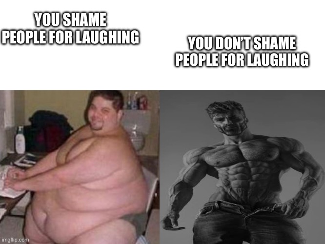 fat man vs chad | YOU SHAME PEOPLE FOR LAUGHING YOU DON’T SHAME PEOPLE FOR LAUGHING | image tagged in fat man vs chad | made w/ Imgflip meme maker