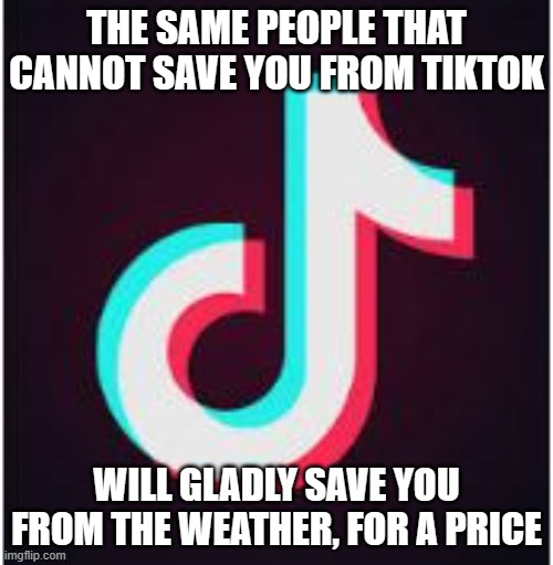 I feel much better | THE SAME PEOPLE THAT CANNOT SAVE YOU FROM TIKTOK; WILL GLADLY SAVE YOU FROM THE WEATHER, FOR A PRICE | image tagged in tik tok,i feel good,save me,it is expensive,my time has come,time thief | made w/ Imgflip meme maker