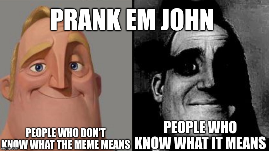 People who know VS people who know | PRANK EM JOHN; PEOPLE WHO DON'T KNOW WHAT THE MEME MEANS; PEOPLE WHO KNOW WHAT IT MEANS | image tagged in traumatized mr incredible | made w/ Imgflip meme maker