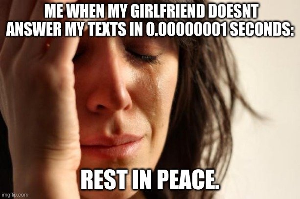 True tho | ME WHEN MY GIRLFRIEND DOESNT ANSWER MY TEXTS IN 0.00000001 SECONDS:; REST IN PEACE. | image tagged in memes,first world problems | made w/ Imgflip meme maker
