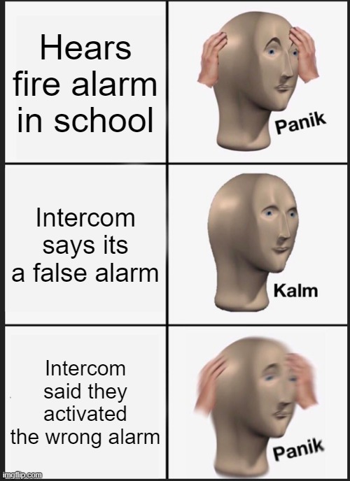 Rip this dude | Hears fire alarm in school; Intercom says its a false alarm; Intercom said they activated the wrong alarm | image tagged in memes,panik kalm panik | made w/ Imgflip meme maker