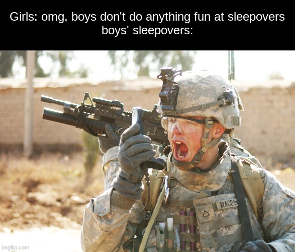 u know, airsoft is so much better than a ton of gossip while laying in sleeping bags | Girls: omg, boys don't do anything fun at sleepovers
boys' sleepovers: | image tagged in us army soldier yelling radio iraq war | made w/ Imgflip meme maker