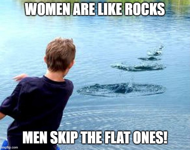 standards | WOMEN ARE LIKE ROCKS; MEN SKIP THE FLAT ONES! | image tagged in relationships,desire,sexist,honesty,jiggle | made w/ Imgflip meme maker