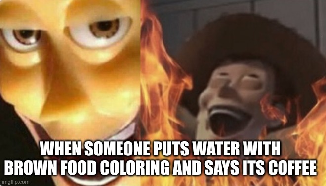Coffee trik | WHEN SOMEONE PUTS WATER WITH BROWN FOOD COLORING AND SAYS ITS COFFEE | image tagged in satanic woody no spacing | made w/ Imgflip meme maker