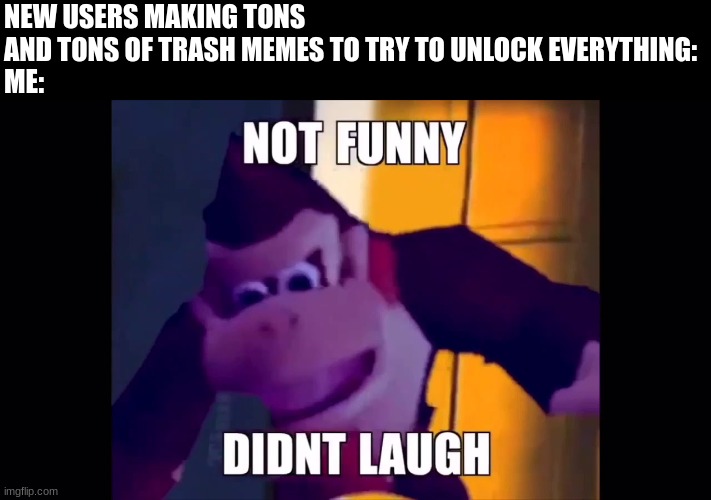 *downvotes* | NEW USERS MAKING TONS AND TONS OF TRASH MEMES TO TRY TO UNLOCK EVERYTHING:
ME: | image tagged in not funny didn't laugh | made w/ Imgflip meme maker