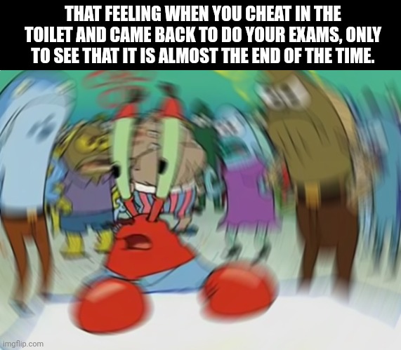 Mr Krabs Blur Meme | THAT FEELING WHEN YOU CHEAT IN THE TOILET AND CAME BACK TO DO YOUR EXAMS, ONLY TO SEE THAT IT IS ALMOST THE END OF THE TIME. | image tagged in memes,cheat,exam | made w/ Imgflip meme maker