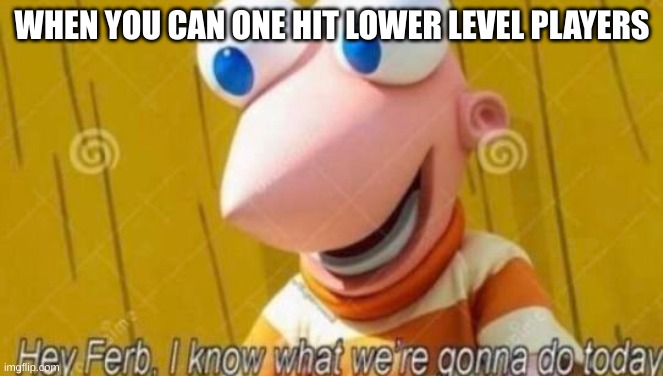 or am I just rude? | WHEN YOU CAN ONE HIT LOWER LEVEL PLAYERS | image tagged in hey ferb | made w/ Imgflip meme maker