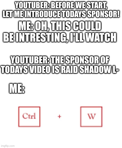 seriously tho | YOUTUBER: BEFORE WE START, LET ME INTRODUCE TODAYS SPONSOR! ME: OH, THIS COULD BE INTRESTING, I'LL WATCH; YOUTUBER: THE SPONSOR OF TODAYS VIDEO IS RAID SHADOW L-; ME: | image tagged in raid shadow legends | made w/ Imgflip meme maker