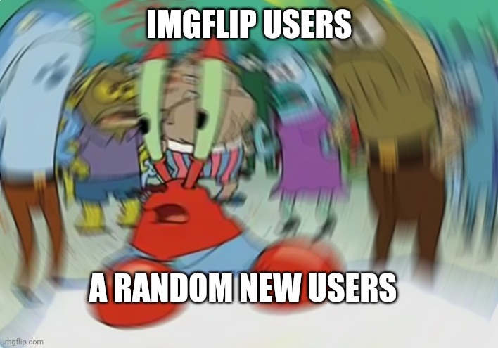 Imgflip users treat their guests horribly | IMGFLIP USERS; A RANDOM NEW USERS | image tagged in memes,mr krabs blur meme,imgflip users,new users,how rude,why | made w/ Imgflip meme maker