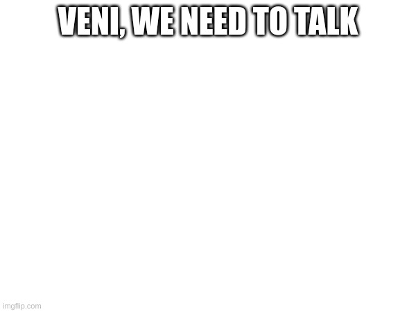 we NEED to talk about whats happened | VENI, WE NEED TO TALK | made w/ Imgflip meme maker