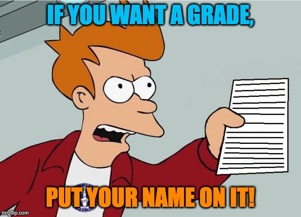 Shut Up and take my Homework | IF YOU WANT A GRADE, PUT YOUR NAME ON IT! | image tagged in shut up and take my homework | made w/ Imgflip meme maker