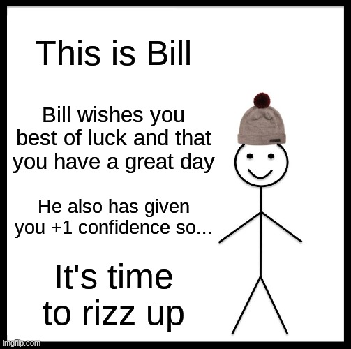 Bill loves everyone ;D | This is Bill; Bill wishes you best of luck and that you have a great day; He also has given you +1 confidence so... It's time to rizz up | image tagged in memes,be like bill,have a good day,rizz up | made w/ Imgflip meme maker