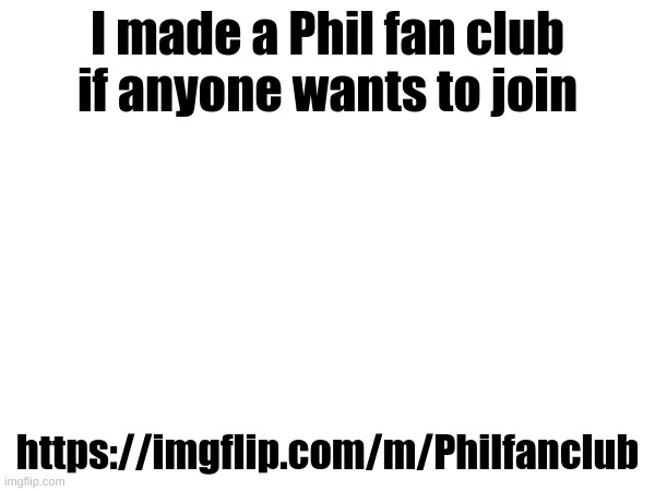 I made a Phil fan club if anyone wants to join; https://imgflip.com/m/Philfanclub | made w/ Imgflip meme maker