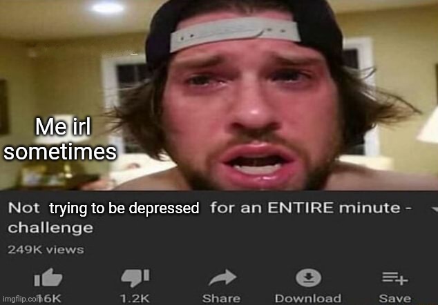 Me irl sometimes: | Me irl sometimes; trying to be depressed | image tagged in not _____ for an entire minute - challenge,depression,depressed,memes,meme,depressing | made w/ Imgflip meme maker