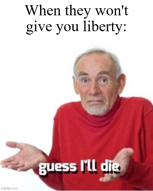 Patrick Henry | When they won't give you liberty: | image tagged in guess i'll die | made w/ Imgflip meme maker