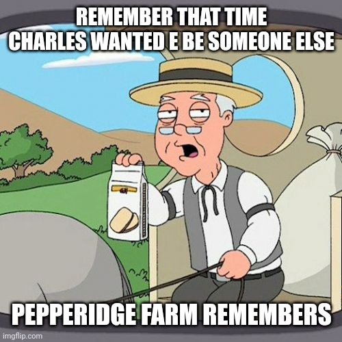 Pepperidge Farm Remembers Meme | REMEMBER THAT TIME CHARLES WANTED E BE SOMEONE ELSE; PEPPERIDGE FARM REMEMBERS | image tagged in memes,pepperidge farm remembers | made w/ Imgflip meme maker
