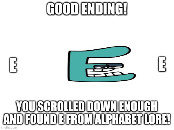 GOOD ENDING! YOU SCROLLED DOWN ENOUGH AND FOUND E FROM ALPHABET LORE! E E | made w/ Imgflip meme maker