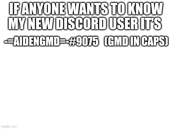 my new user | IF ANYONE WANTS TO KNOW MY NEW DISCORD USER IT'S; -=AIDENGMD=-#9075   (GMD IN CAPS) | made w/ Imgflip meme maker