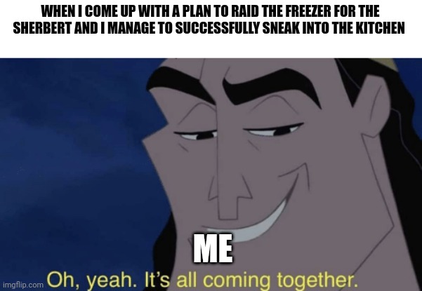 When your plans to raid the freezer come together nicely | WHEN I COME UP WITH A PLAN TO RAID THE FREEZER FOR THE SHERBERT AND I MANAGE TO SUCCESSFULLY SNEAK INTO THE KITCHEN; ME | image tagged in it's all coming together | made w/ Imgflip meme maker