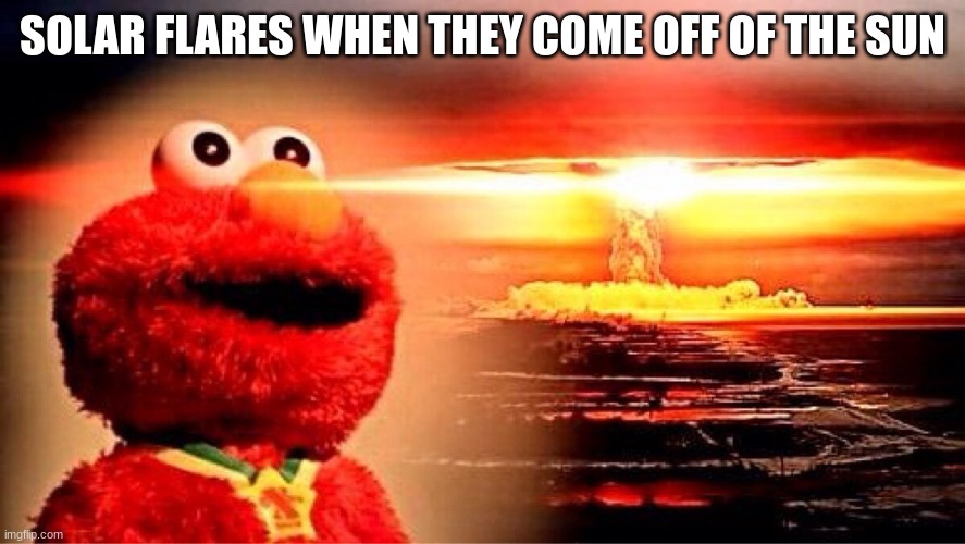 elmo nuclear explosion | SOLAR FLARES WHEN THEY COME OFF OF THE SUN | image tagged in elmo nuclear explosion | made w/ Imgflip meme maker