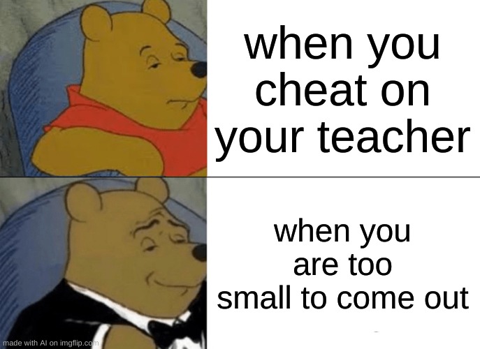 oh ? | when you cheat on your teacher; when you are too small to come out | image tagged in memes,tuxedo winnie the pooh | made w/ Imgflip meme maker