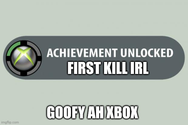 Goofy ah xbox | FIRST KILL IRL; GOOFY AH XBOX | image tagged in achievement unlocked | made w/ Imgflip meme maker