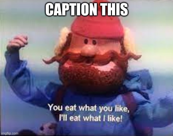 You eat what you like, I'll eat what I like! | CAPTION THIS | image tagged in you eat what you like i'll eat what i like | made w/ Imgflip meme maker